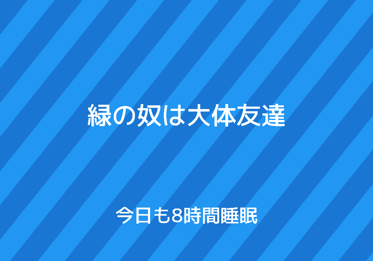 緑の奴は大体友達 今日も8時間睡眠
