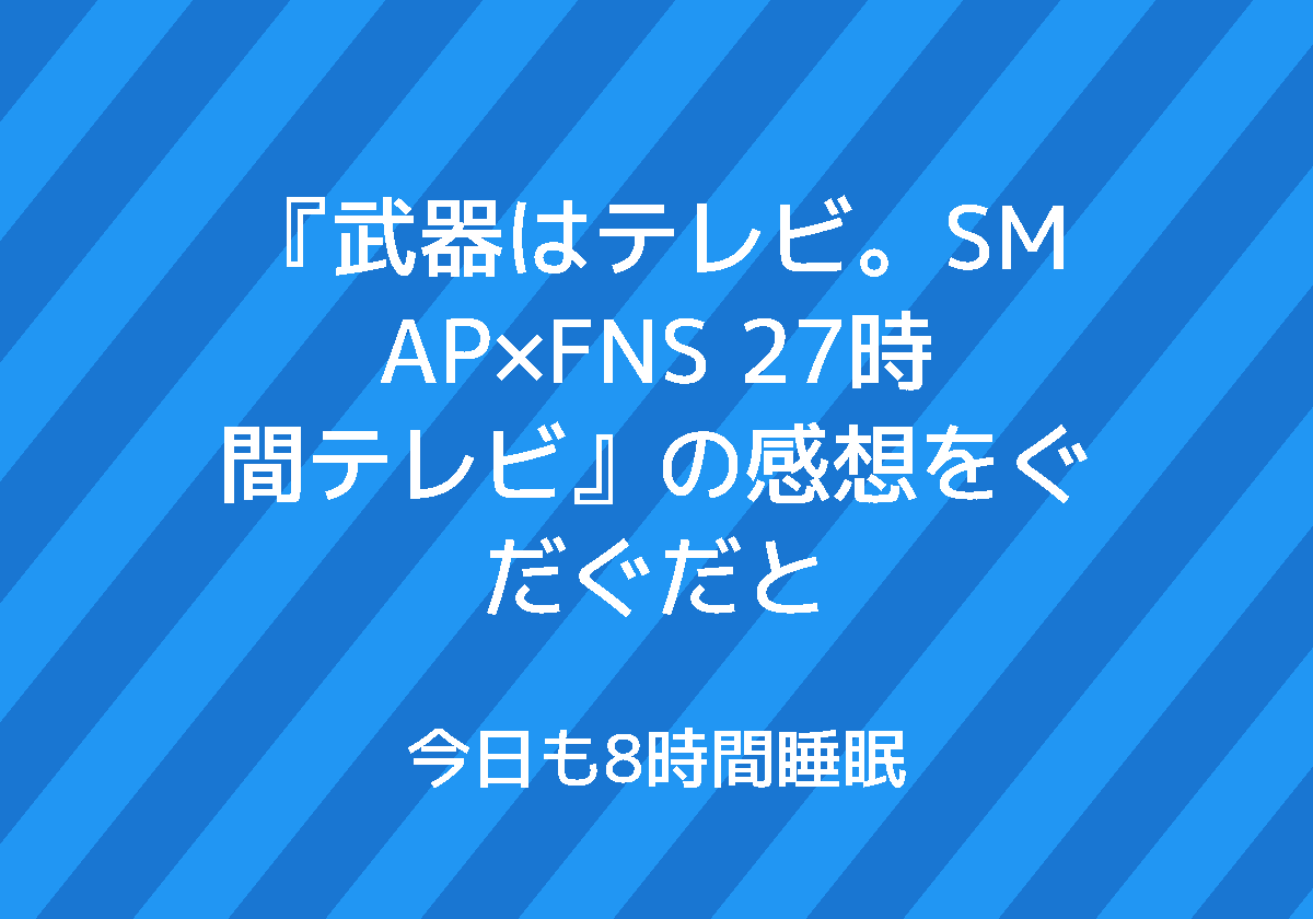 武器はテレビ Smap Fns 27時間テレビ の感想をぐだぐだと 今日も8時間睡眠